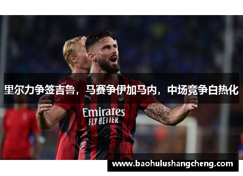 里尔力争签吉鲁，马赛争伊加马内，中场竞争白热化