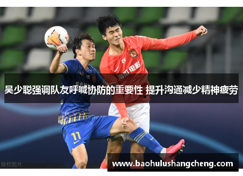 吴少聪强调队友呼喊协防的重要性 提升沟通减少精神疲劳