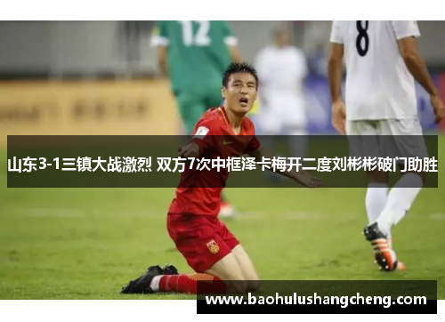 山东3-1三镇大战激烈 双方7次中框泽卡梅开二度刘彬彬破门助胜