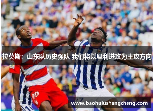 拉莫斯：山东队历史强队 我们将以犀利进攻为主攻方向