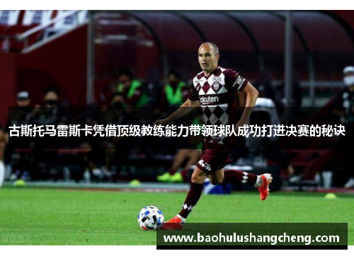 古斯托马雷斯卡凭借顶级教练能力带领球队成功打进决赛的秘诀